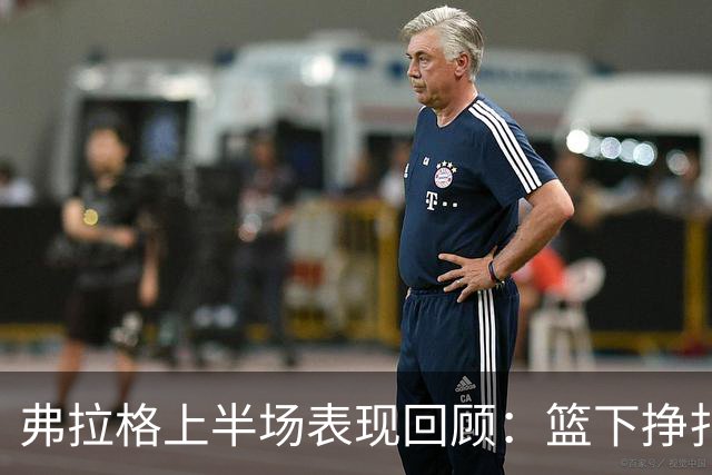 弗拉格上半场表现回顾：篮下挣扎却贡献多重助攻